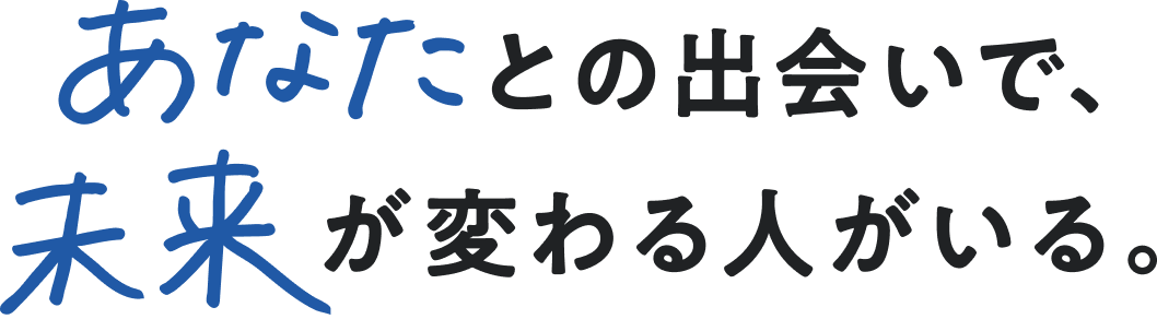 あなたとの出会いで未来が変わる人がいる