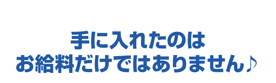 手に入れたのは お給料だけではありません♪