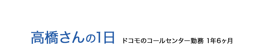 高橋さんの1日 ドコモのコールセンター勤務 1年6ヶ月