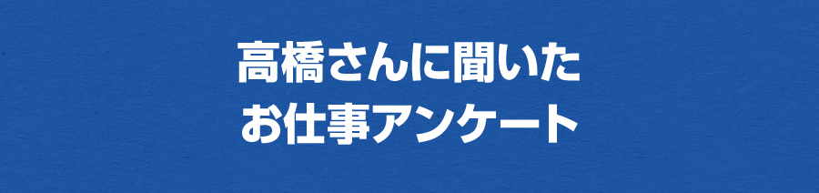 高橋さんに聞いたお仕事アンケート