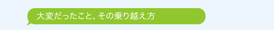 大変だったこと、その乗り越え方