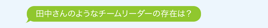 田中さんのようなチームリーダーの存在は？