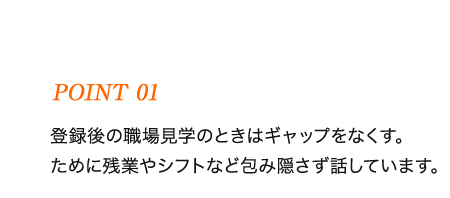 登録後の職場見学のときはギャップをなくす。ために残業やシフトなど包み隠さず話しています。