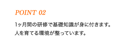 1ヶ月間の研修で基礎知識が身に付きます。人を育てる環境が整っています。 