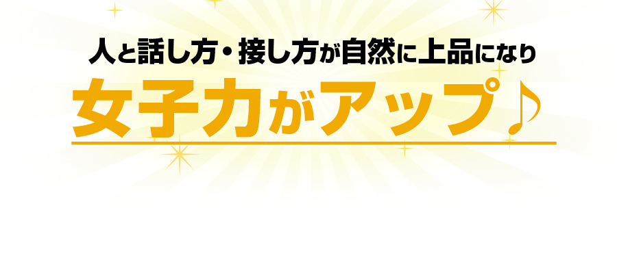 人と話し方・接し方が自然に上品になり 女子力がアップ♪